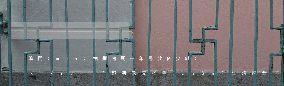 澳門(mén)抽煙逾期一年罰款多少錢(qián)？超期未交將產(chǎn)生滯納金。